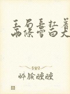 王局长扛着白洁两条雪白大腿视频