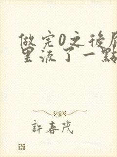 做完0之后屁股里流了一点血