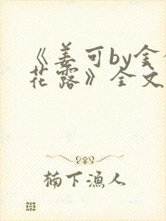 《姜可by金银花露》全文免费阅读