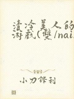 清冷美人的神奇游戏(双/nai)