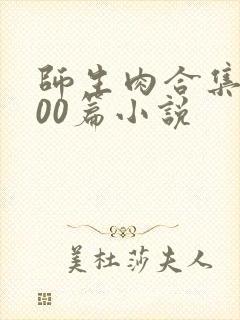 师生肉合集乱500篇小说