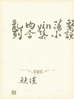 乱肉yin荡系列合集小说