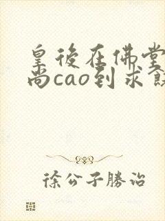 皇后在佛堂被和尚cao到求饶