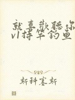 就喜欢听你叫1v1持竿钓鱼