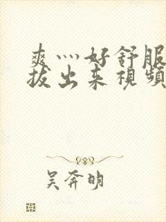 爽灬好舒服灬别拔出来视频人