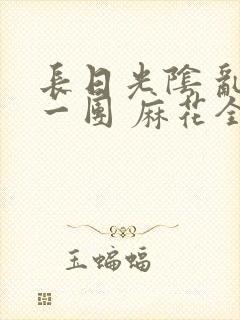 长日光阴 乱作一团 麻花全文无删减