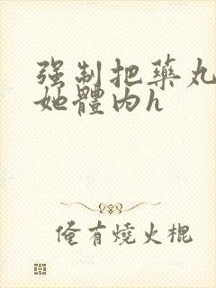 强制把药丸推进她体内h