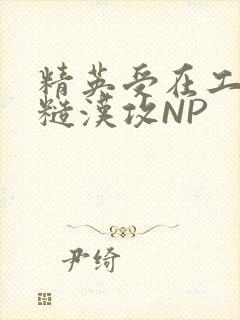 精英受在工地被糙汉攻NP