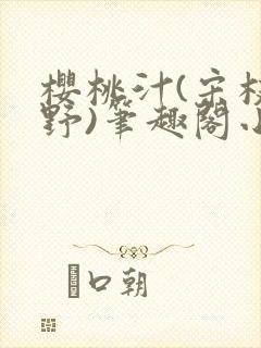 樱桃汁(宋枝江野)笔趣阁小说渡欲