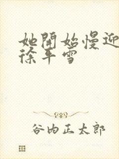 她开始慢迎迎合徐平雪