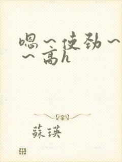 嗯～使劲～别停～高h