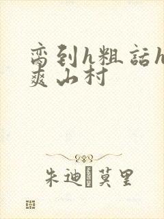 脔到h粗话h好爽山村