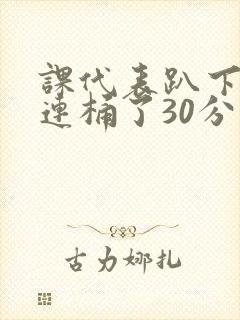 课代表趴下让我连桶了30分钟