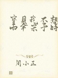 宝贝我不想带小雨伞宋予时