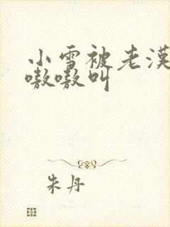 小雪被老汉玩得嗷嗷叫