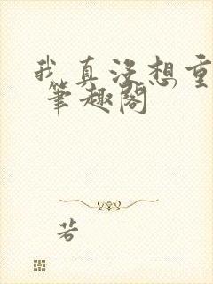 我真没想重生啊 笔趣阁