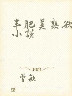丰肥美熟欲妇乱小说