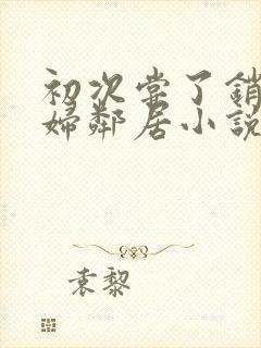 初次尝了销魂少妇邻居小说