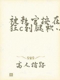 被教官按在寝室狂c到腿软小说