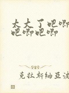 太大了吧唧吧唧吧唧吧唧