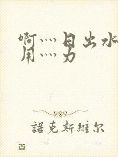 啊灬日出水了灬用灬力