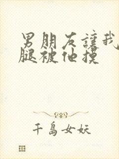 男朋友让我打开腿被他摸