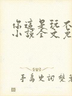 你这是玩不起呀小说全文免费阅读