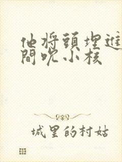 他将头埋进双腿间吮小核