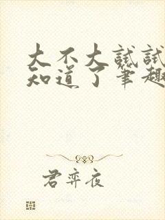 大不大试试不就知道了笔趣阁