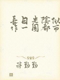 长日光阴似箭乱作一团都市言情