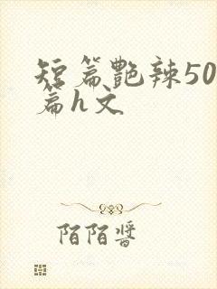 短篇艳辣500篇h文