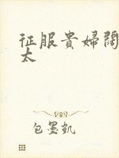 征服贵妇阔太官太