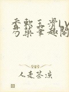 香软玉滑LVL芍药笔趣阁