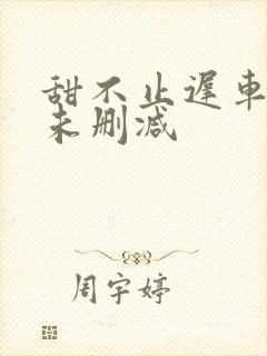 甜不止迟车浴室未删减