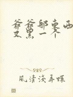 爷爷那东西又大又黑一个