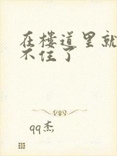 在楼道里就控制不住了