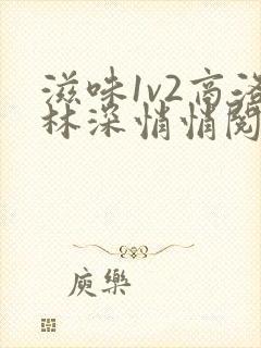 滋味1v2商洛林深悄悄阅读