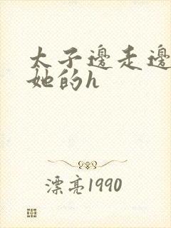 太子边走边挺进她的h