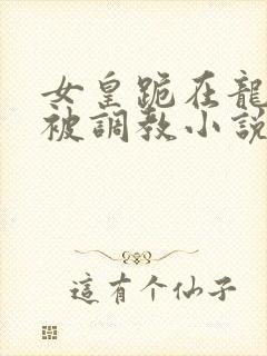 女皇跪在龙椅前被调教小说封面