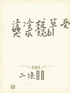 清冷校草受灌满哭求饶bl