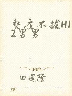 整夜不拔H1V2男男