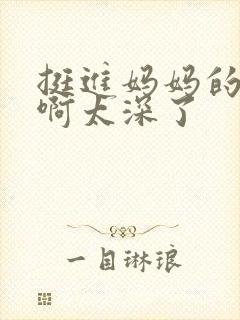 挺进妈妈的花苞啊太深了