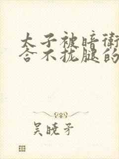 太子被暗卫c到合不拢腿的后果