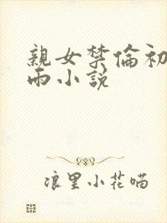 亲女禁伦初尝云雨小说