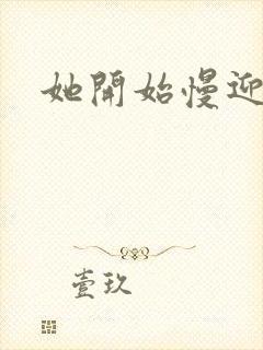 她开始慢迎迎合