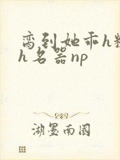 脔到她乖h粗话h名器np