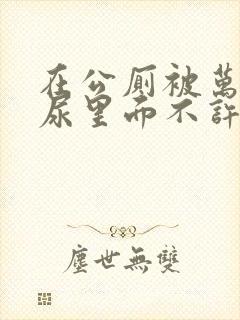 在公厕被万人c尿里面不许漏