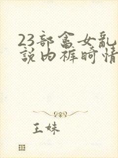 23部禽女乱小说内裤畸情视频