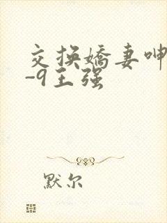 交换娇妻呻吟1-9王强