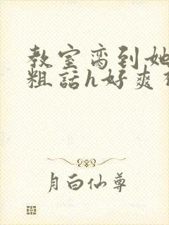 教室脔到她哭h粗话h好爽视频